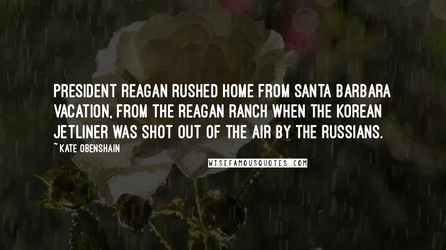 Kate Obenshain Quotes: President Reagan rushed home from Santa Barbara vacation, from the Reagan ranch when the Korean jetliner was shot out of the air by the Russians.