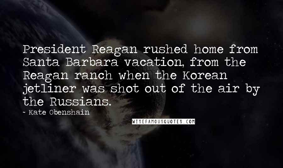 Kate Obenshain Quotes: President Reagan rushed home from Santa Barbara vacation, from the Reagan ranch when the Korean jetliner was shot out of the air by the Russians.