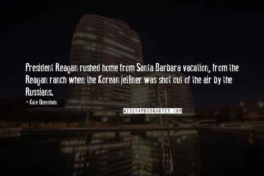 Kate Obenshain Quotes: President Reagan rushed home from Santa Barbara vacation, from the Reagan ranch when the Korean jetliner was shot out of the air by the Russians.