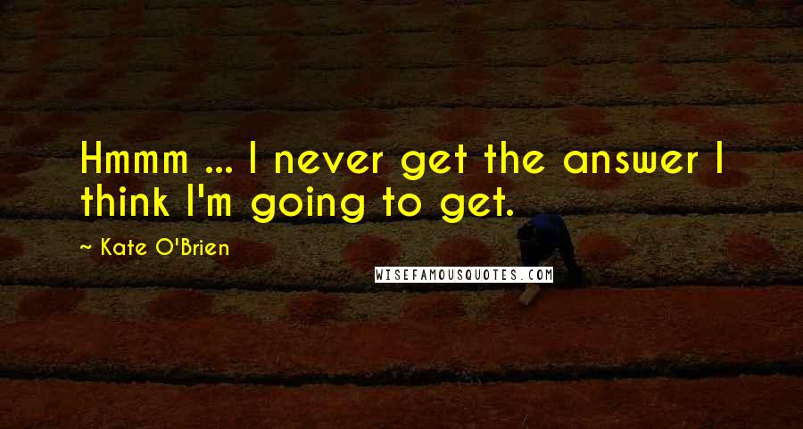 Kate O'Brien Quotes: Hmmm ... I never get the answer I think I'm going to get.