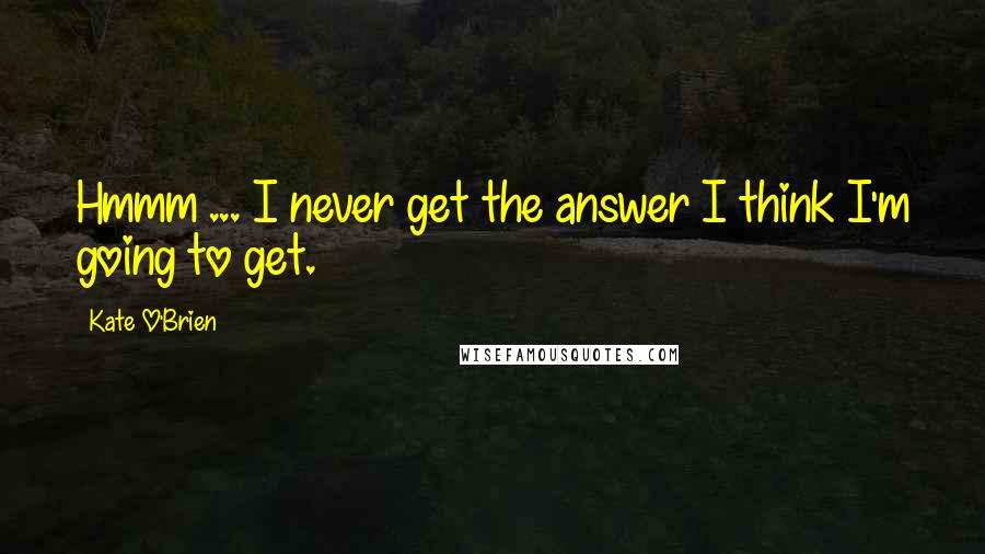 Kate O'Brien Quotes: Hmmm ... I never get the answer I think I'm going to get.