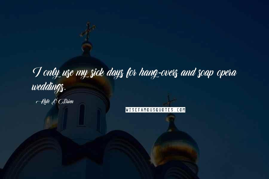 Kate O'Brien Quotes: I only use my sick days for hang-overs and soap opera weddings.