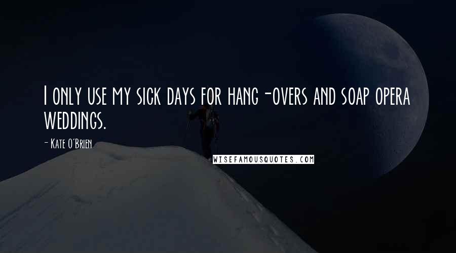 Kate O'Brien Quotes: I only use my sick days for hang-overs and soap opera weddings.