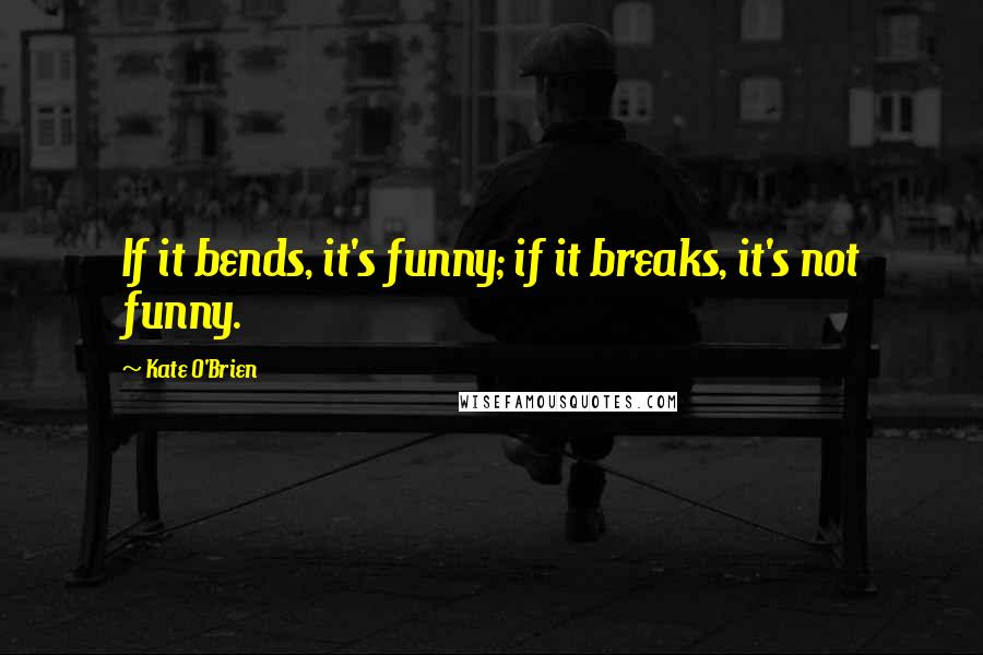 Kate O'Brien Quotes: If it bends, it's funny; if it breaks, it's not funny.