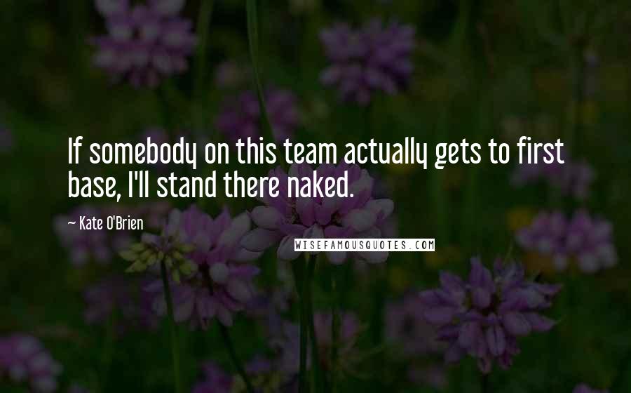 Kate O'Brien Quotes: If somebody on this team actually gets to first base, I'll stand there naked.