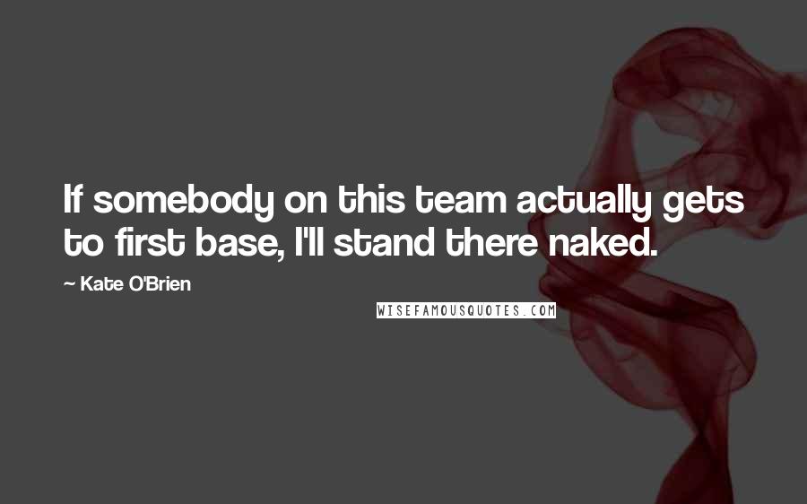 Kate O'Brien Quotes: If somebody on this team actually gets to first base, I'll stand there naked.