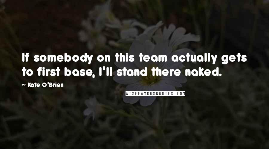 Kate O'Brien Quotes: If somebody on this team actually gets to first base, I'll stand there naked.