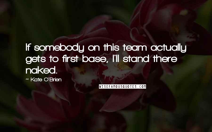 Kate O'Brien Quotes: If somebody on this team actually gets to first base, I'll stand there naked.