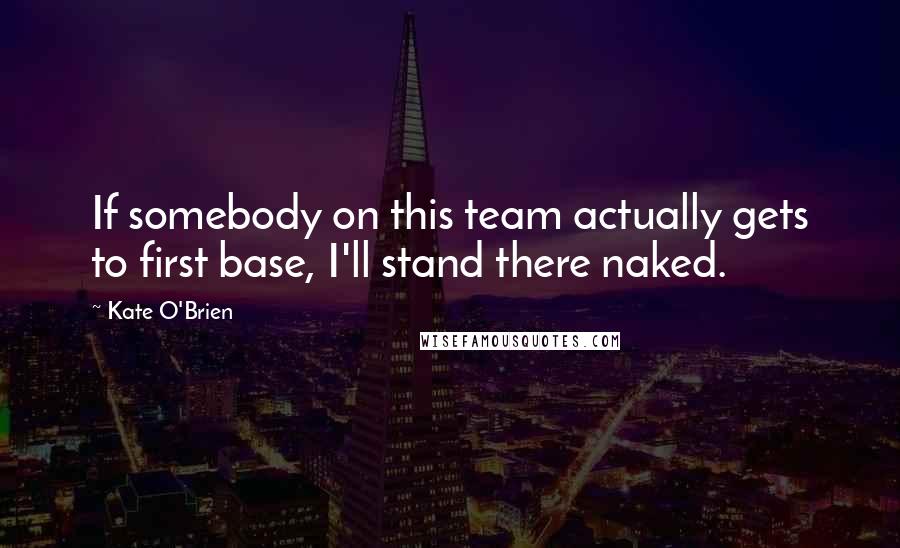 Kate O'Brien Quotes: If somebody on this team actually gets to first base, I'll stand there naked.