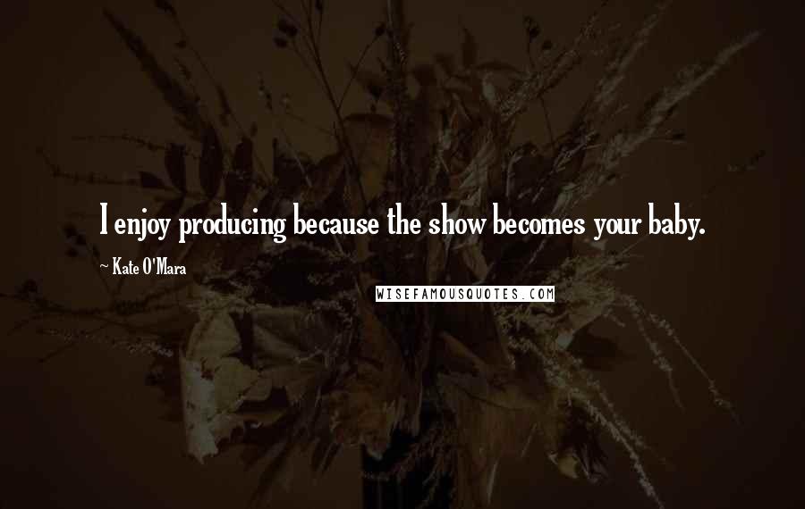 Kate O'Mara Quotes: I enjoy producing because the show becomes your baby.