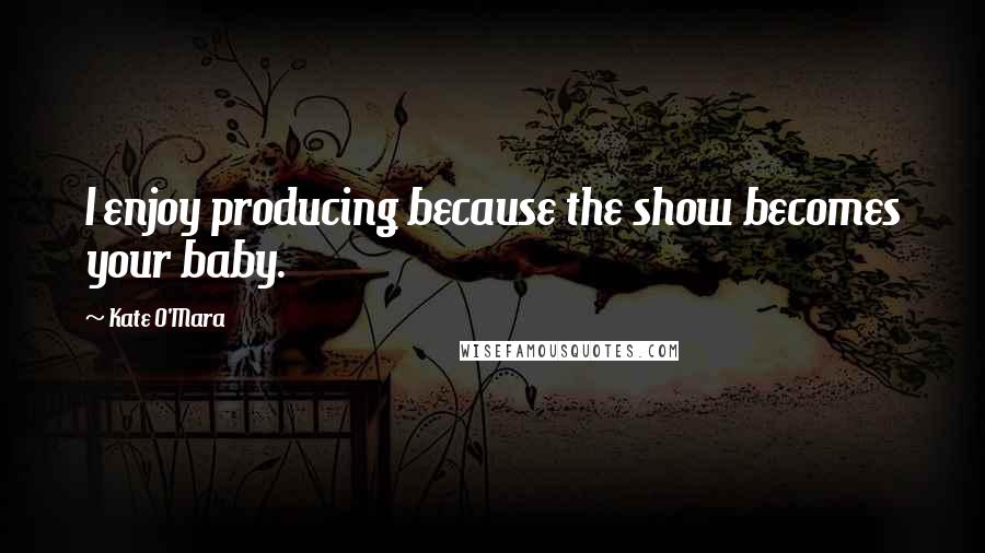 Kate O'Mara Quotes: I enjoy producing because the show becomes your baby.