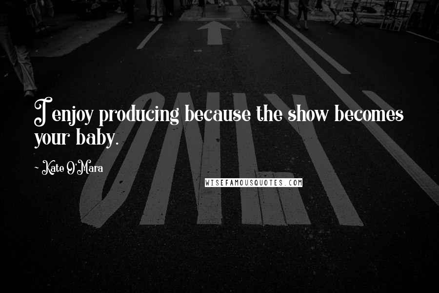 Kate O'Mara Quotes: I enjoy producing because the show becomes your baby.