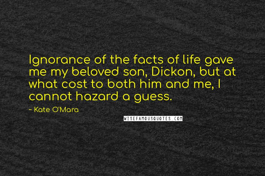 Kate O'Mara Quotes: Ignorance of the facts of life gave me my beloved son, Dickon, but at what cost to both him and me, I cannot hazard a guess.