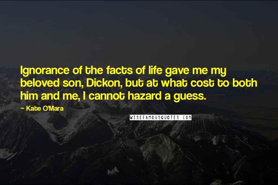 Kate O'Mara Quotes: Ignorance of the facts of life gave me my beloved son, Dickon, but at what cost to both him and me, I cannot hazard a guess.