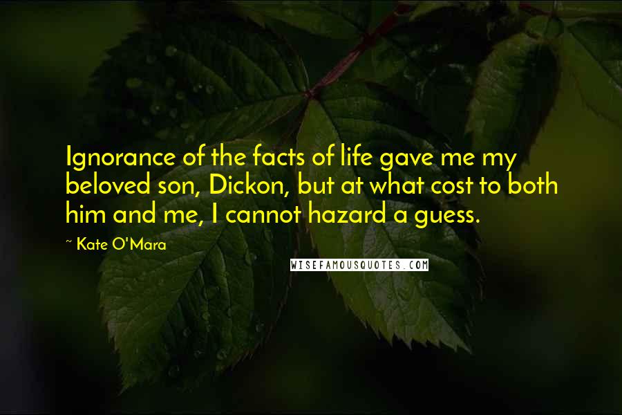 Kate O'Mara Quotes: Ignorance of the facts of life gave me my beloved son, Dickon, but at what cost to both him and me, I cannot hazard a guess.