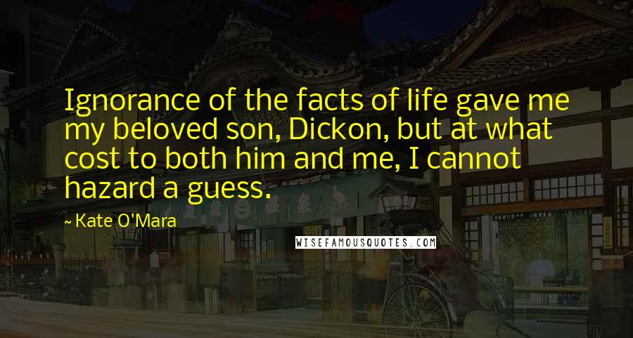 Kate O'Mara Quotes: Ignorance of the facts of life gave me my beloved son, Dickon, but at what cost to both him and me, I cannot hazard a guess.