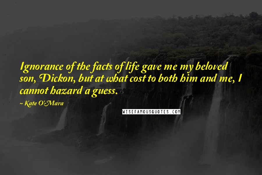 Kate O'Mara Quotes: Ignorance of the facts of life gave me my beloved son, Dickon, but at what cost to both him and me, I cannot hazard a guess.