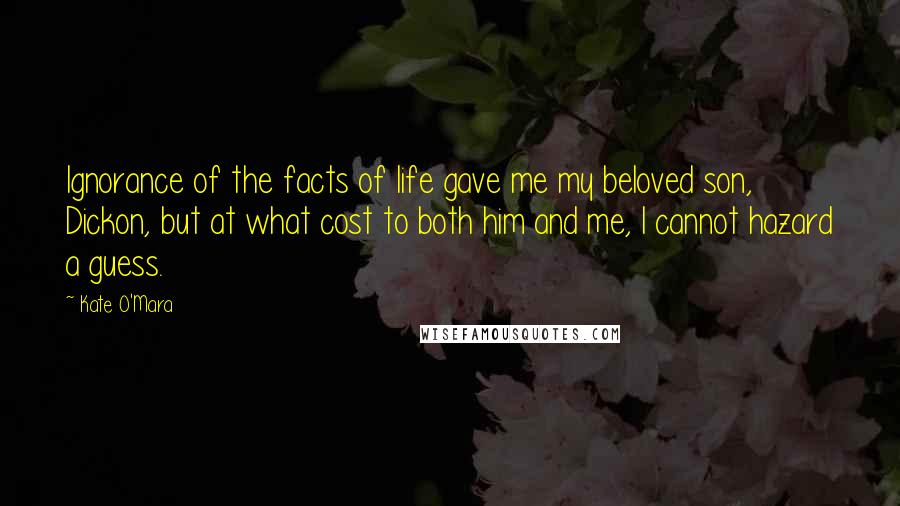 Kate O'Mara Quotes: Ignorance of the facts of life gave me my beloved son, Dickon, but at what cost to both him and me, I cannot hazard a guess.