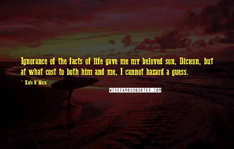 Kate O'Mara Quotes: Ignorance of the facts of life gave me my beloved son, Dickon, but at what cost to both him and me, I cannot hazard a guess.