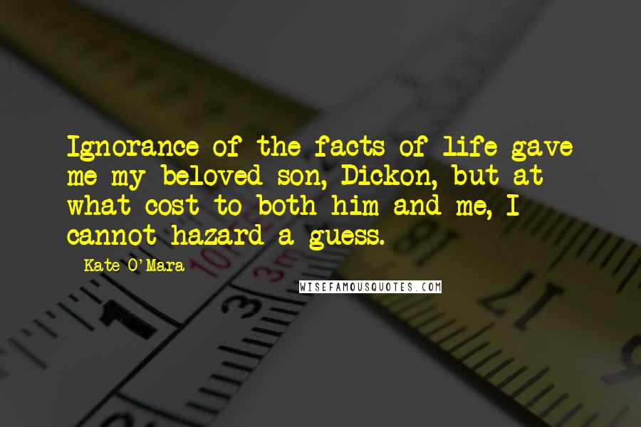 Kate O'Mara Quotes: Ignorance of the facts of life gave me my beloved son, Dickon, but at what cost to both him and me, I cannot hazard a guess.