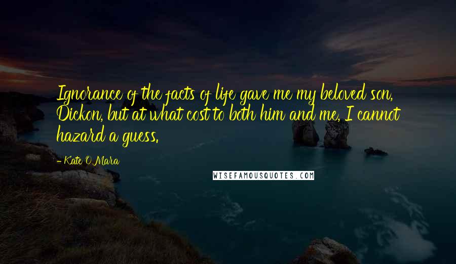 Kate O'Mara Quotes: Ignorance of the facts of life gave me my beloved son, Dickon, but at what cost to both him and me, I cannot hazard a guess.