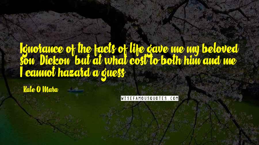 Kate O'Mara Quotes: Ignorance of the facts of life gave me my beloved son, Dickon, but at what cost to both him and me, I cannot hazard a guess.
