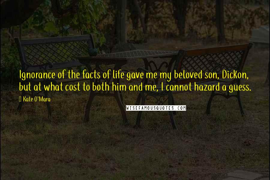 Kate O'Mara Quotes: Ignorance of the facts of life gave me my beloved son, Dickon, but at what cost to both him and me, I cannot hazard a guess.