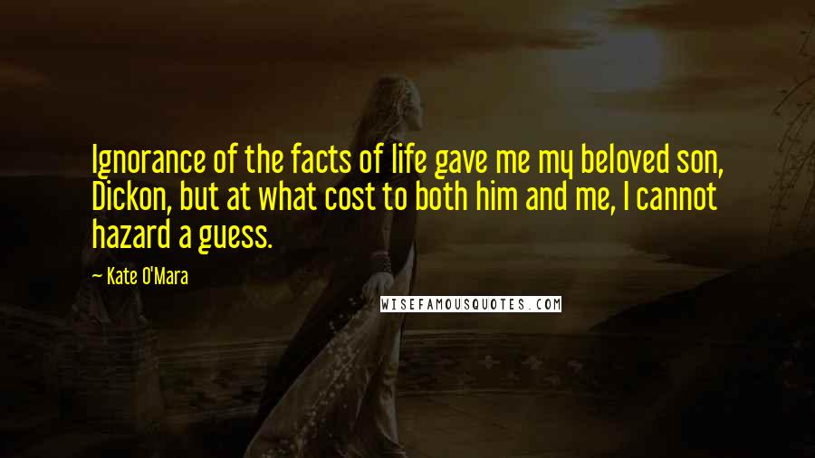 Kate O'Mara Quotes: Ignorance of the facts of life gave me my beloved son, Dickon, but at what cost to both him and me, I cannot hazard a guess.