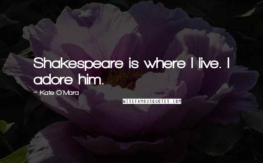 Kate O'Mara Quotes: Shakespeare is where I live. I adore him.