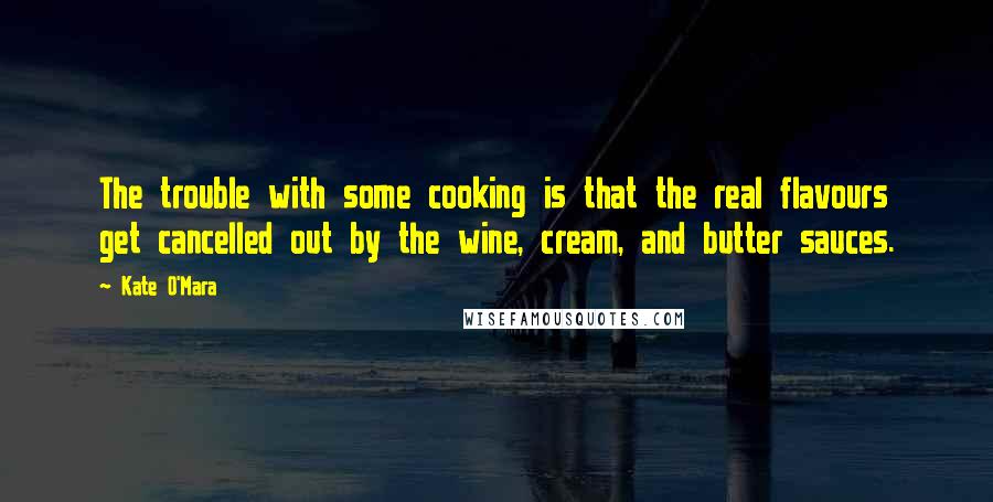 Kate O'Mara Quotes: The trouble with some cooking is that the real flavours get cancelled out by the wine, cream, and butter sauces.