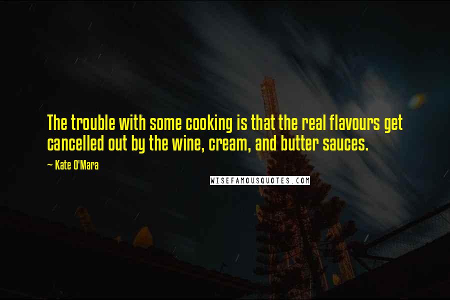 Kate O'Mara Quotes: The trouble with some cooking is that the real flavours get cancelled out by the wine, cream, and butter sauces.