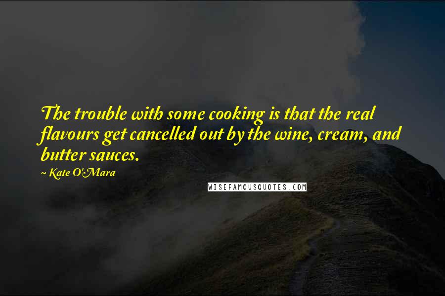Kate O'Mara Quotes: The trouble with some cooking is that the real flavours get cancelled out by the wine, cream, and butter sauces.