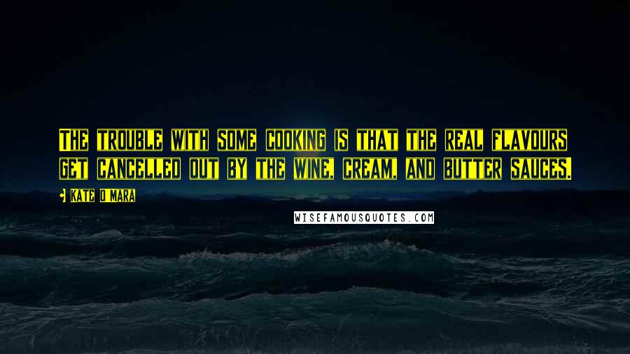Kate O'Mara Quotes: The trouble with some cooking is that the real flavours get cancelled out by the wine, cream, and butter sauces.