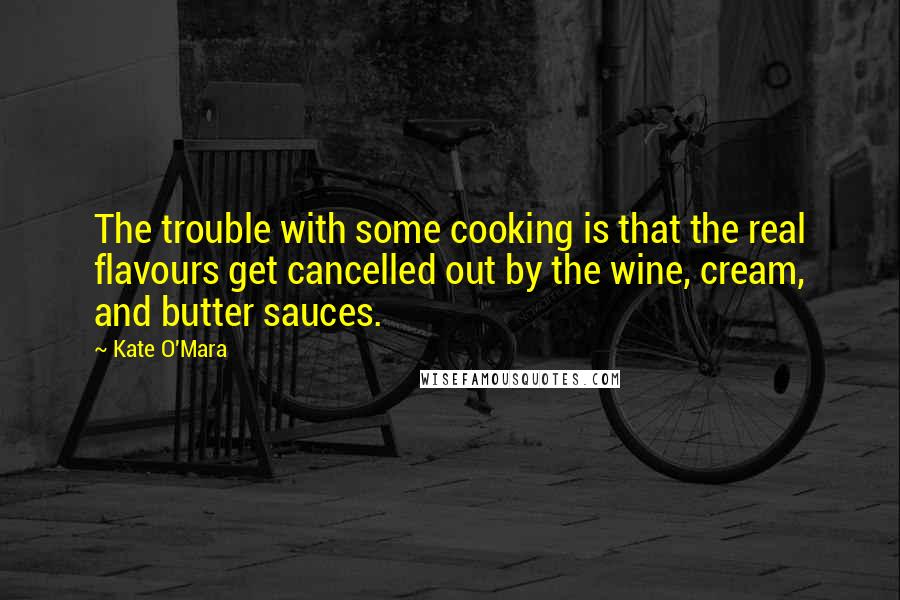 Kate O'Mara Quotes: The trouble with some cooking is that the real flavours get cancelled out by the wine, cream, and butter sauces.