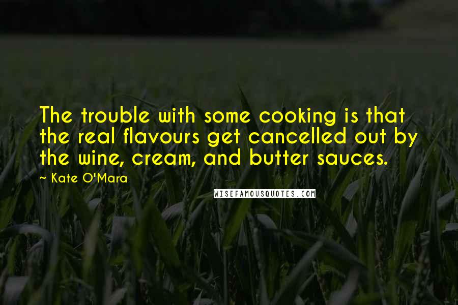 Kate O'Mara Quotes: The trouble with some cooking is that the real flavours get cancelled out by the wine, cream, and butter sauces.