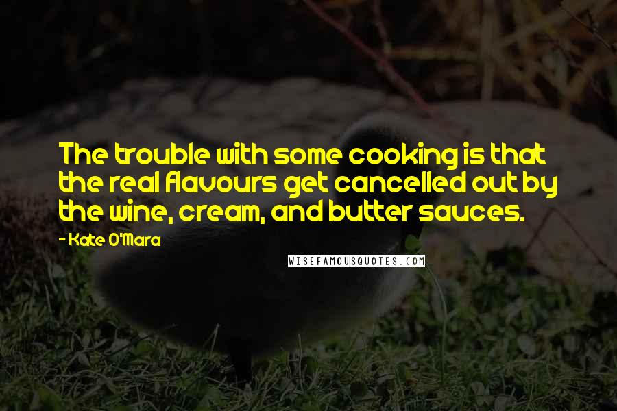 Kate O'Mara Quotes: The trouble with some cooking is that the real flavours get cancelled out by the wine, cream, and butter sauces.