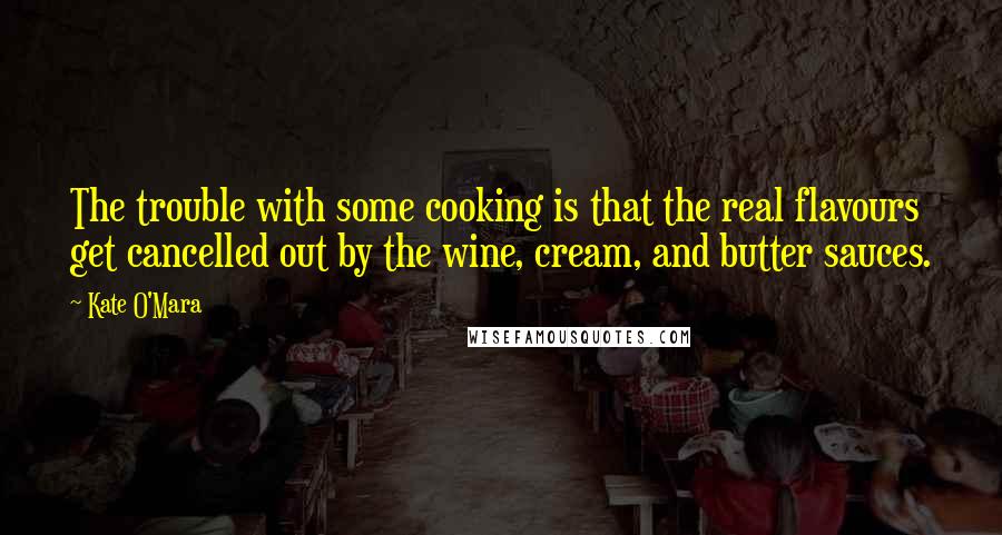 Kate O'Mara Quotes: The trouble with some cooking is that the real flavours get cancelled out by the wine, cream, and butter sauces.