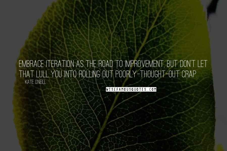 Kate O'Neill Quotes: Embrace iteration as the road to improvement, but don't let that lull you into rolling out poorly-thought-out crap.