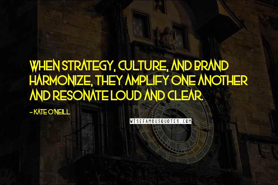 Kate O'Neill Quotes: When strategy, culture, and brand harmonize, they amplify one another and resonate loud and clear.