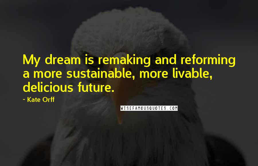 Kate Orff Quotes: My dream is remaking and reforming a more sustainable, more livable, delicious future.