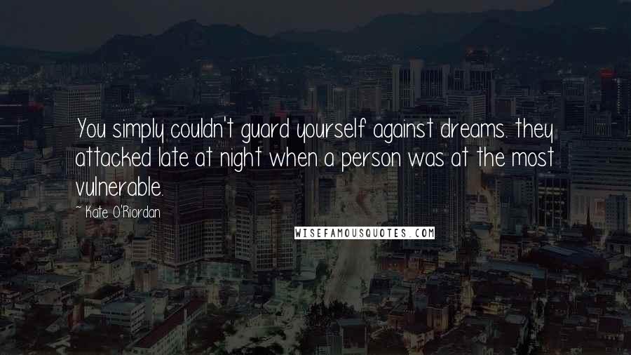 Kate O'Riordan Quotes: You simply couldn't guard yourself against dreams. they attacked late at night when a person was at the most vulnerable.