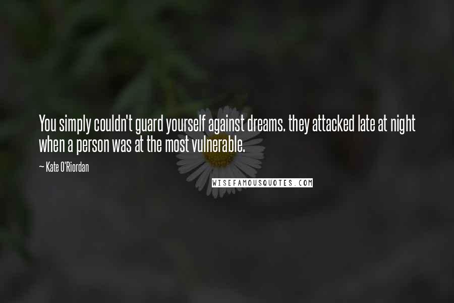 Kate O'Riordan Quotes: You simply couldn't guard yourself against dreams. they attacked late at night when a person was at the most vulnerable.