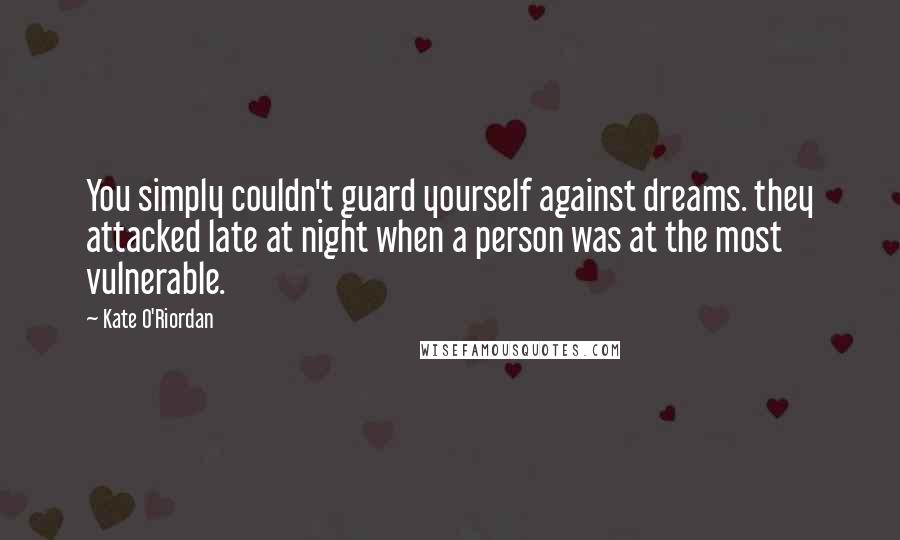Kate O'Riordan Quotes: You simply couldn't guard yourself against dreams. they attacked late at night when a person was at the most vulnerable.