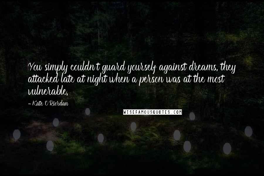 Kate O'Riordan Quotes: You simply couldn't guard yourself against dreams. they attacked late at night when a person was at the most vulnerable.