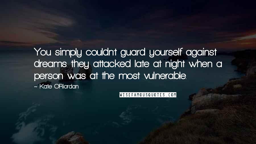 Kate O'Riordan Quotes: You simply couldn't guard yourself against dreams. they attacked late at night when a person was at the most vulnerable.