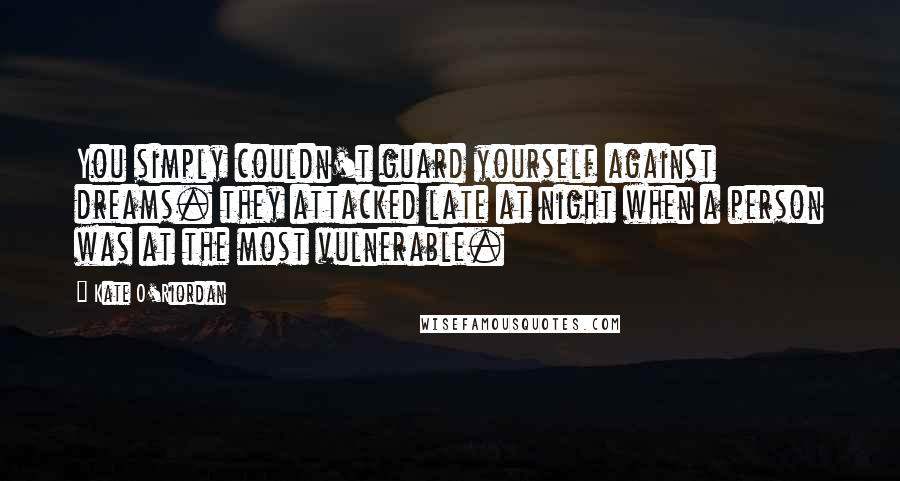 Kate O'Riordan Quotes: You simply couldn't guard yourself against dreams. they attacked late at night when a person was at the most vulnerable.