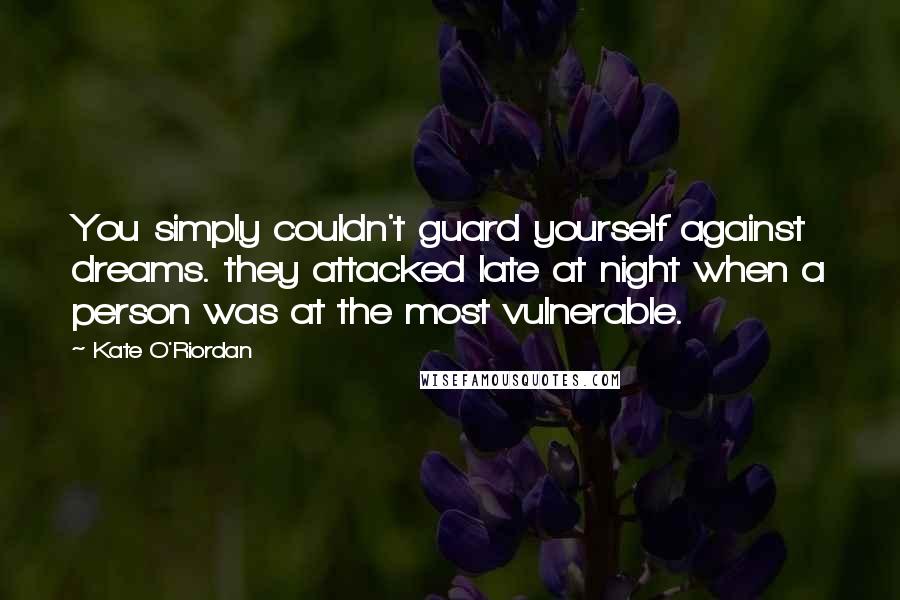 Kate O'Riordan Quotes: You simply couldn't guard yourself against dreams. they attacked late at night when a person was at the most vulnerable.