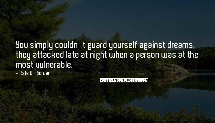 Kate O'Riordan Quotes: You simply couldn't guard yourself against dreams. they attacked late at night when a person was at the most vulnerable.