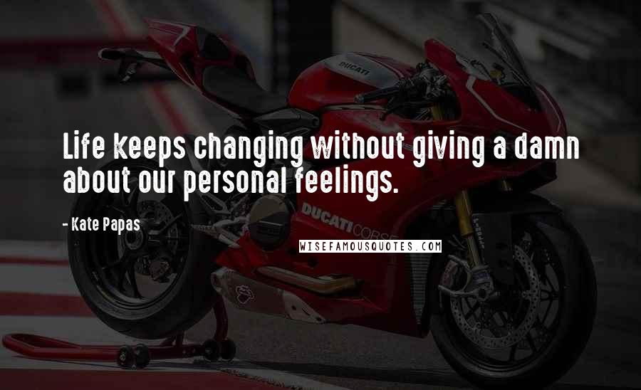 Kate Papas Quotes: Life keeps changing without giving a damn about our personal feelings.