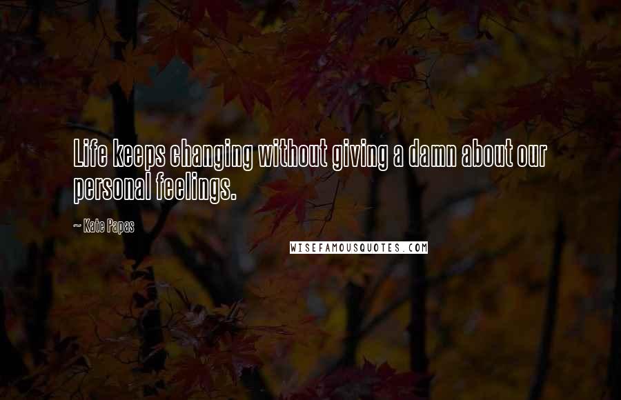 Kate Papas Quotes: Life keeps changing without giving a damn about our personal feelings.